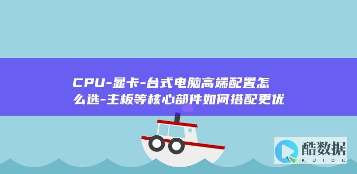CPU-显卡-台式电脑高端配置怎么选-主板等核心部件如何搭配更优