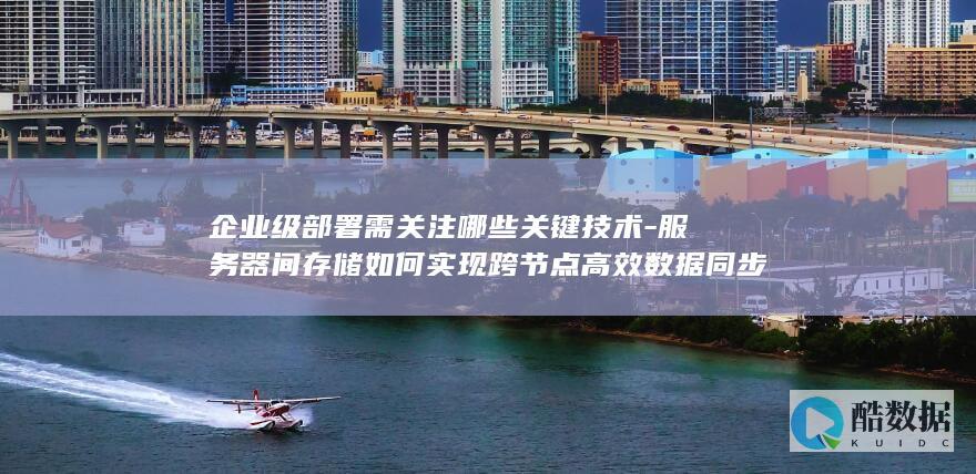 企业级部署需关注哪些关键技术-服务器间存储如何实现跨节点高效数据同步