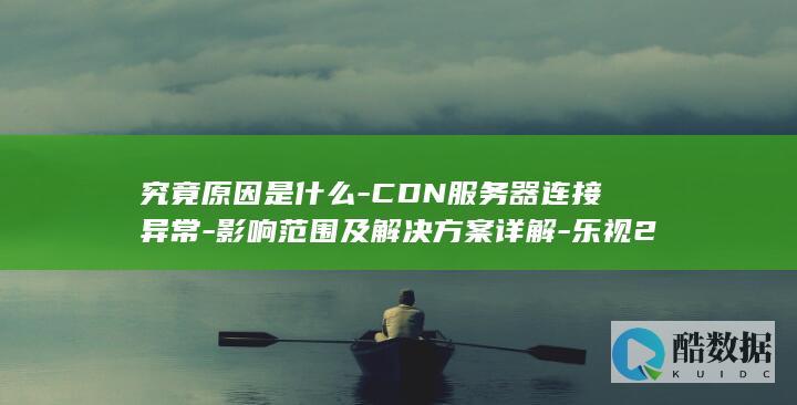 究竟原因是什么-CDN服务器连接异常-影响范围及解决方案详解-乐视2