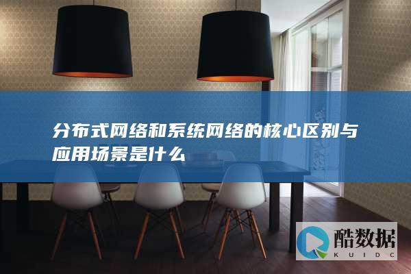 分布式网络和系统网络的核心区别与应用场景是什么