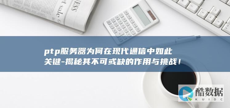 ptp服务器为何在现代通信中如此关键-揭秘其不可或缺的作用与挑战!