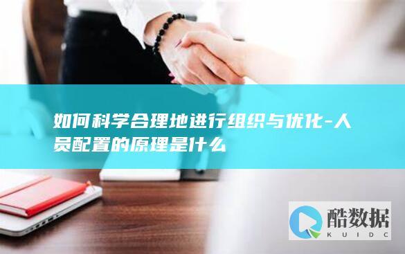 如何科学合理地进行组织与优化-人员配置的原理是什么