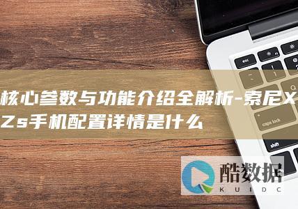 核心参数与功能介绍全解析-索尼XZs手机配置详情是什么