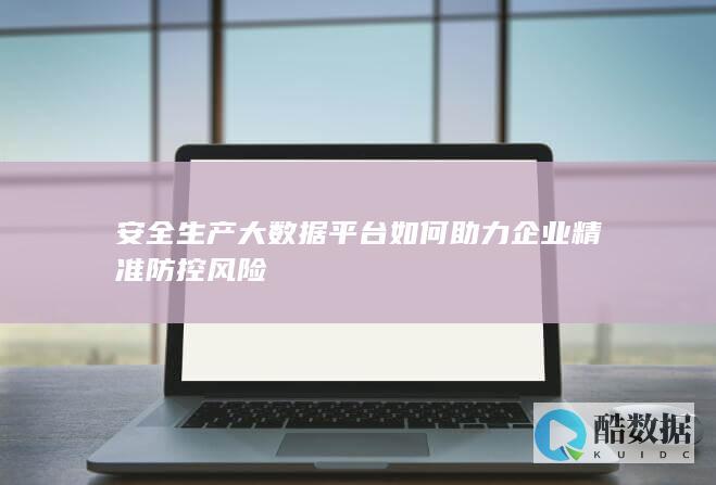 安全生产大数据平台如何助力企业精准防控风险