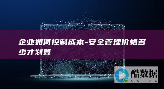 企业如何控制成本-安全管理价格多少才划算