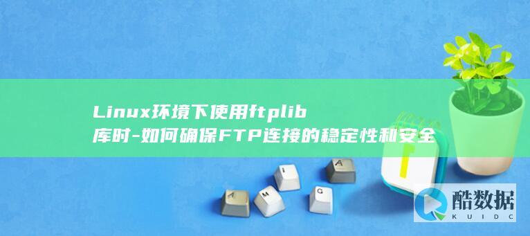 Linux环境下使用ftplib库时-如何确保FTP连接的稳定性和安全性