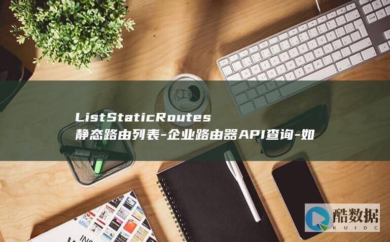 ListStaticRoutes静态路由列表-企业路由器API查询-如何获取详细路由信息