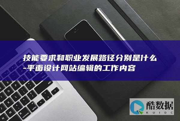 技能要求和职业发展路径分别是什么-平面设计网站编辑的工作内容