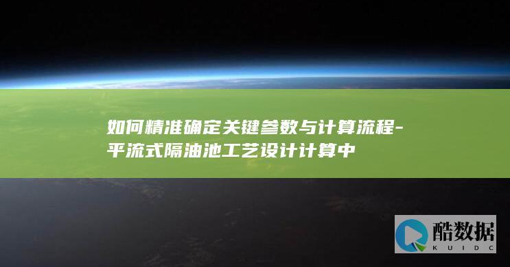 如何精准确定关键参数与计算流程-平流式隔油池工艺设计计算中
