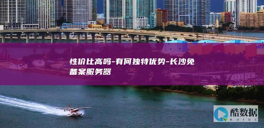 性价比高吗-有何独特优势-长沙免备案服务器