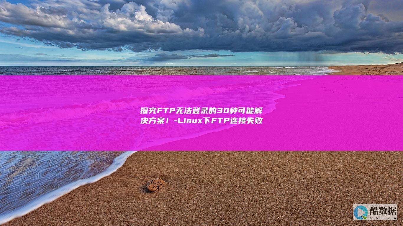 探究FTP无法登录的30种可能解决方案！-Linux下FTP连接失败