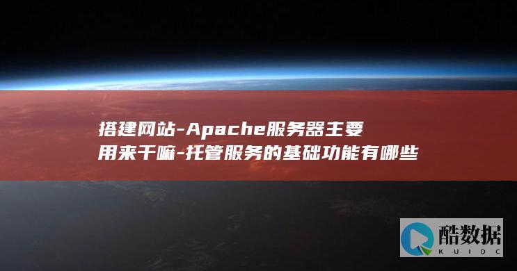 搭建网站-Apache服务器主要用来干嘛-托管服务的基础功能有哪些