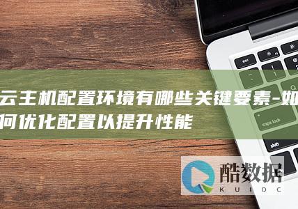 云主机配置环境有哪些关键要素-如何优化配置以提升性能