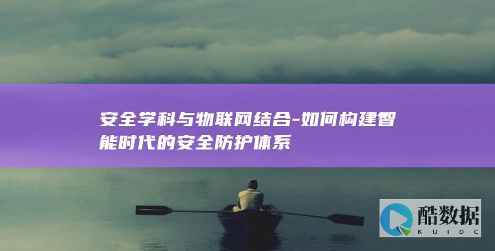 安全学科与物联网结合-如何构建智能时代的安全防护体系