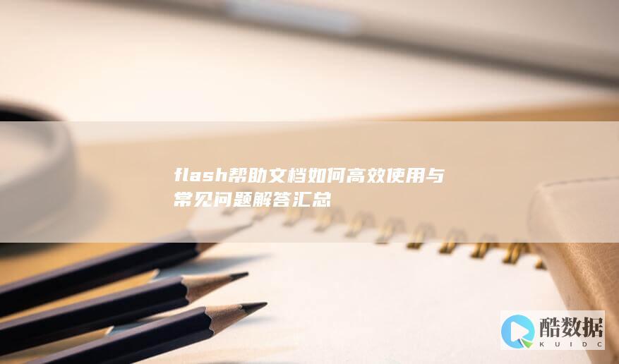 flash帮助文档如何高效使用与常见问题解答汇总