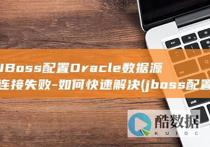 JBoss配置Oracle数据源连接失败-如何快速解决 (jboss配置SQL_select_Limit在哪,no_ai_sug:false}],slid:142925925291004,queryid:0x30481fd890193fc)