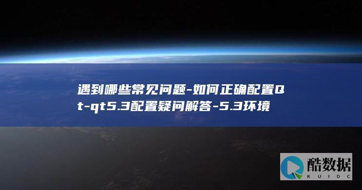 遇到哪些常见问题-如何正确配置Qt-qt5.3配置疑问解答-5.3环境