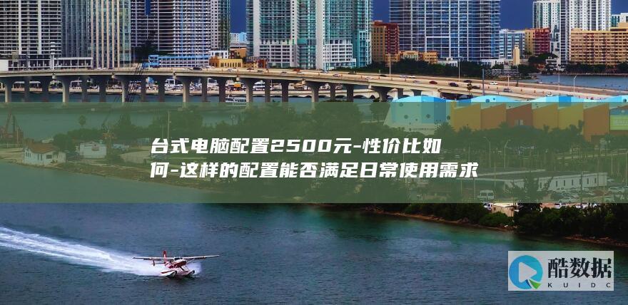 台式电脑配置2500元-性价比如何-这样的配置能否满足日常使用需求