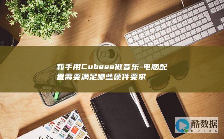 新手用Cubase做音乐-电脑配置需要满足哪些硬件要求