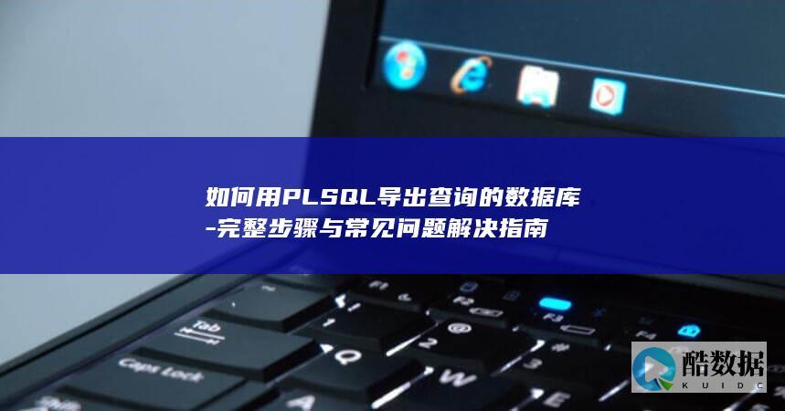 如何用PLSQL导出查询的数据库-完整步骤与常见问题解决指南