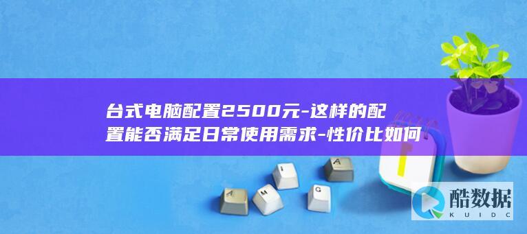 台式电脑配置2500元-这样的配置能否满足日常使用需求-性价比如何