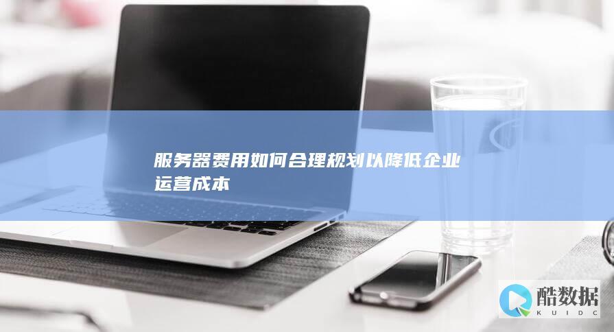 服务器费用如何合理规划以降低企业运营成本