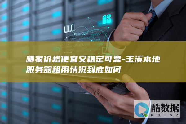 哪家价格便宜又稳定可靠-玉溪本地服务器租用情况到底如何