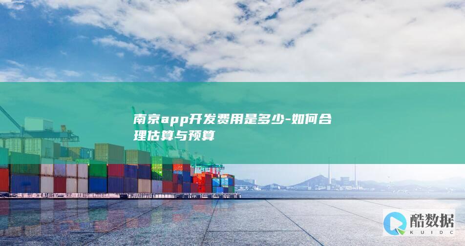 南京app开发费用是多少-如何合理估算与预算