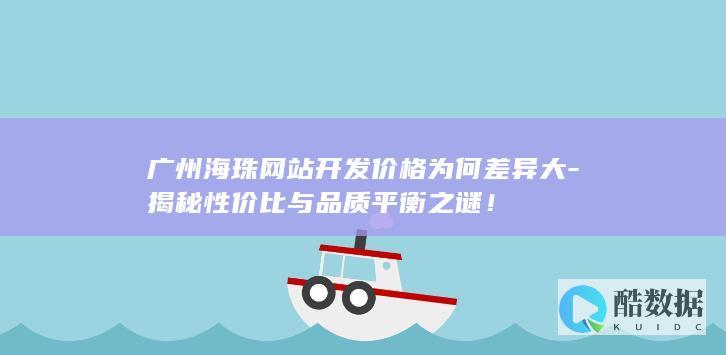 广州海珠网站开发价格为何差异大-揭秘性价比与品质平衡之谜！