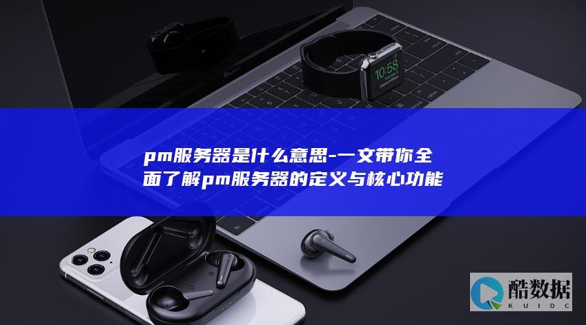 pm服务器是什么意思-一文带你全面了解pm服务器的定义与核心功能