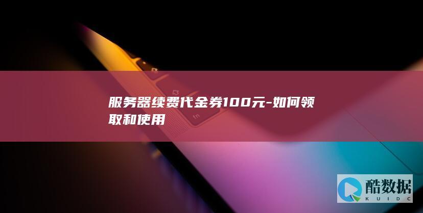 服务器续费代金券100元-如何领取和使用