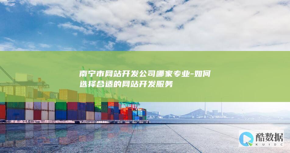 南宁市网站开发公司哪家专业-如何选择合适的网站开发服务