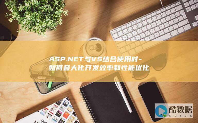 ASP.NET与VS结合使用时-如何最大化开发效率和性能优化