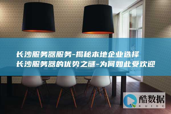 长沙服务器服务-揭秘本地企业选择长沙服务器的优势之谜-为何如此受欢迎