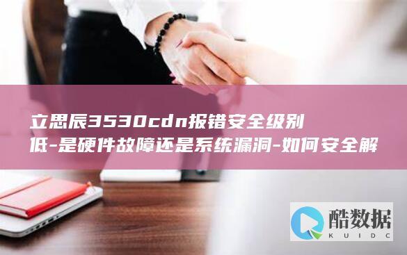 立思辰3530cdn报错安全级别低-是硬件故障还是系统漏洞-如何安全解决