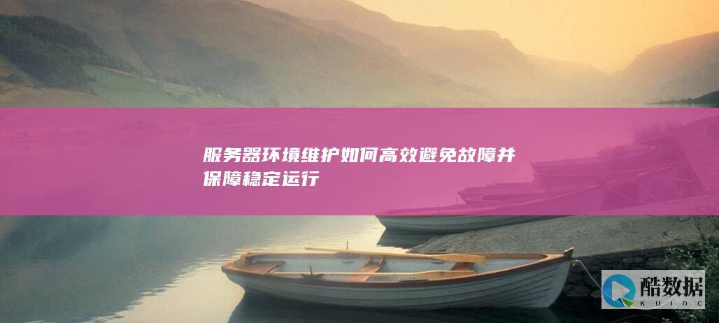 服务器环境维护如何高效避免故障并保障稳定运行