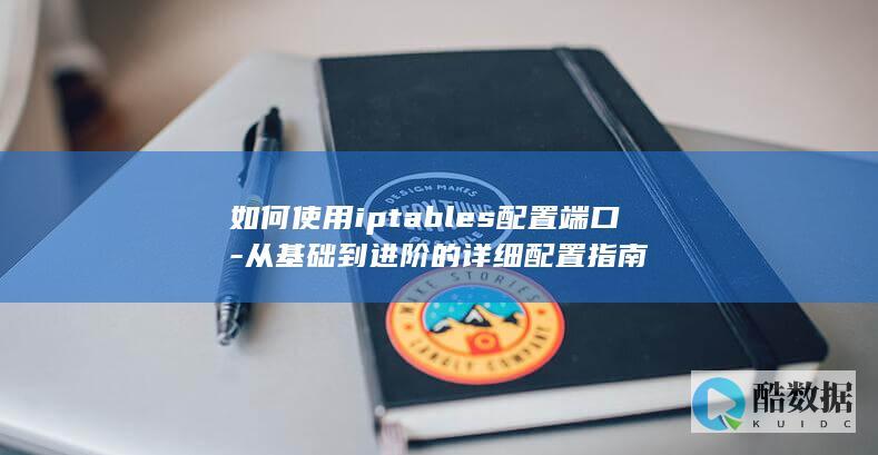 如何使用iptables配置端口-从基础到进阶的详细配置指南