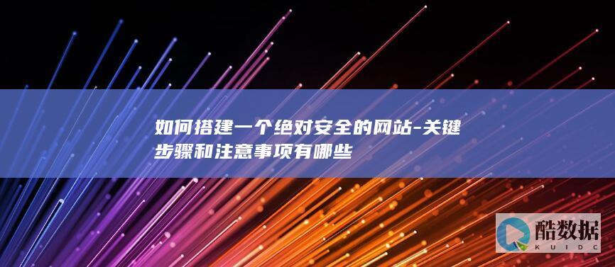 如何搭建一个绝对安全的网站-关键步骤和注意事项有哪些