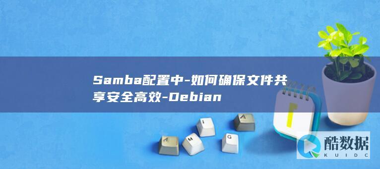 Samba配置中-如何确保文件共享安全高效-Debian
