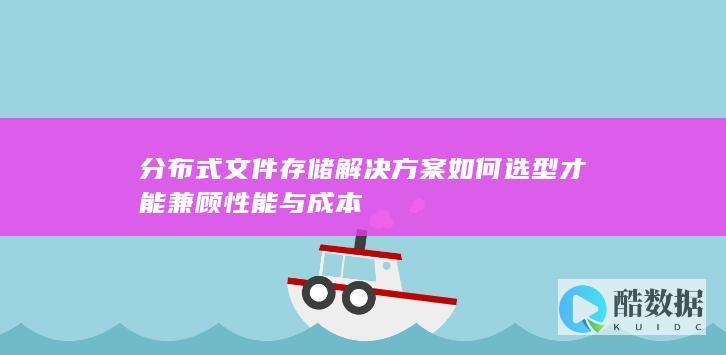 分布式文件存储解决方案如何选型才能兼顾性能与成本