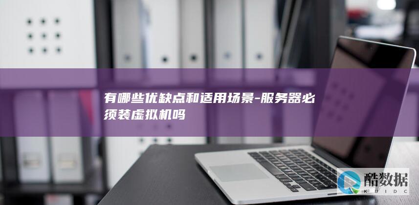 有哪些优缺点和适用场景-服务器必须装虚拟机吗