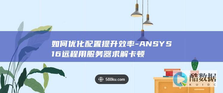 如何优化配置提升效率-ANSYS16远程用服务器求解卡顿
