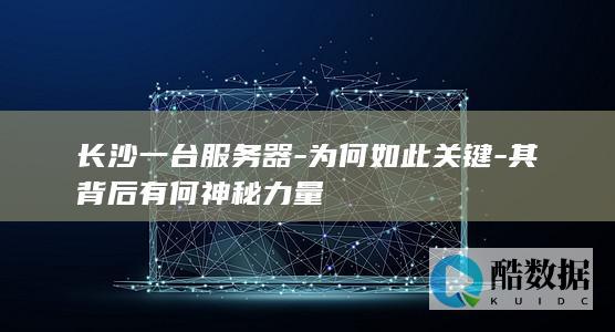 长沙一台服务器-为何如此关键-其背后有何神秘力量