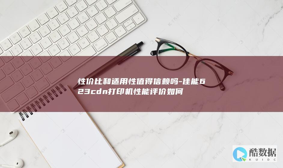 性价比和适用性值得信赖吗-佳能623cdn打印机性能评价如何