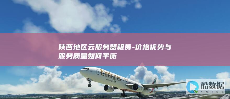 陕西地区云服务器租赁-价格优势与服务质量如何平衡