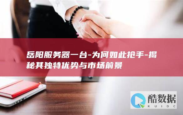 岳阳服务器一台-为何如此抢手-揭秘其独特优势与市场前景