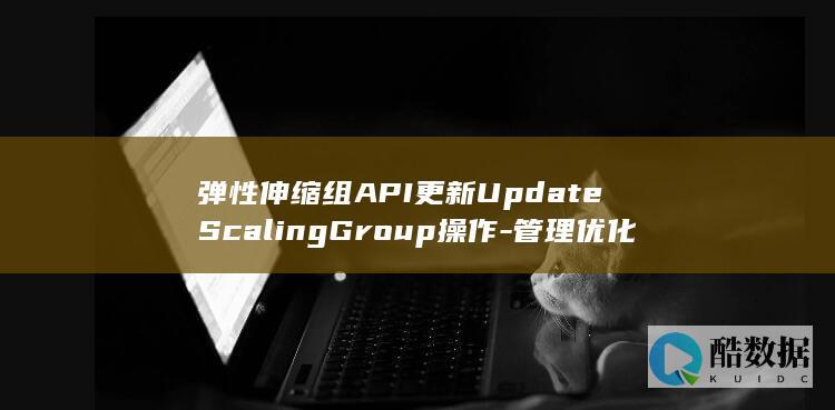 弹性伸缩组API更新UpdateScalingGroup操作-管理优化疑问点何在