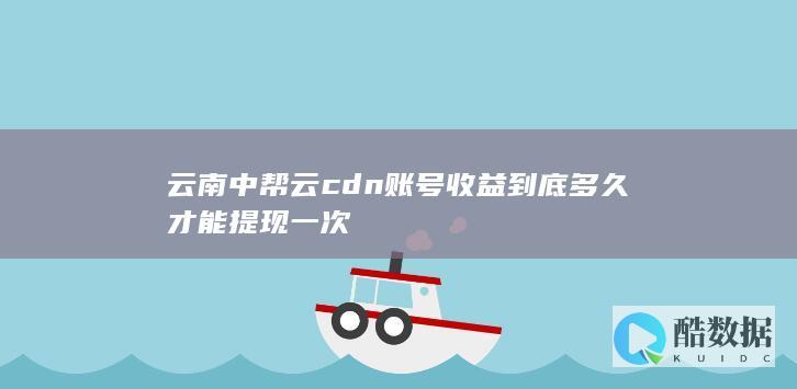 云南中帮云cdn账号收益到底多久才能提现一次