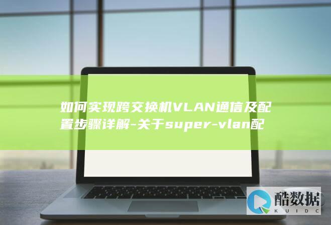 如何实现跨交换机VLAN通信及配置步骤详解-关于super-vlan配置