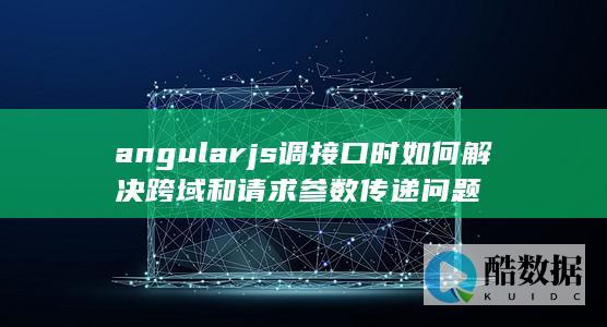 angularjs调接口时如何解决跨域和请求参数传递问题